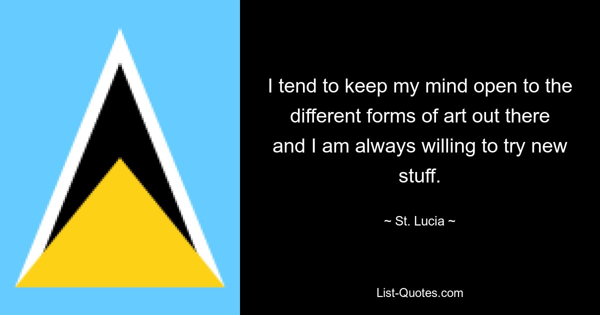 I tend to keep my mind open to the different forms of art out there and I am always willing to try new stuff. — © St. Lucia