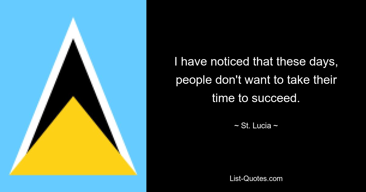 I have noticed that these days, people don't want to take their time to succeed. — © St. Lucia