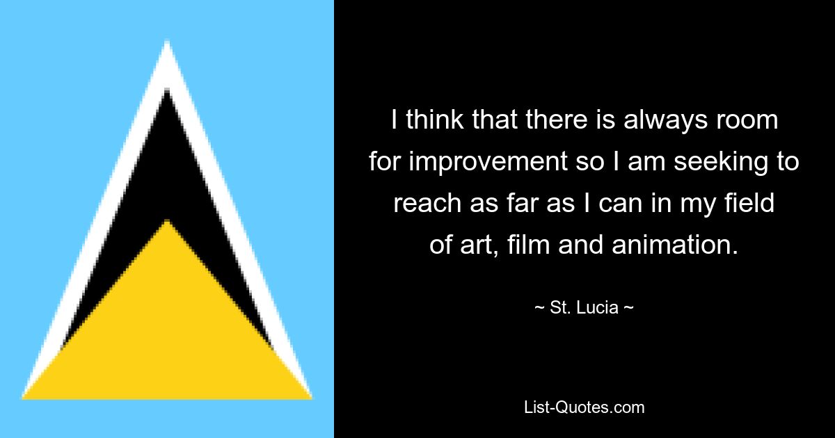 I think that there is always room for improvement so I am seeking to reach as far as I can in my field of art, film and animation. — © St. Lucia