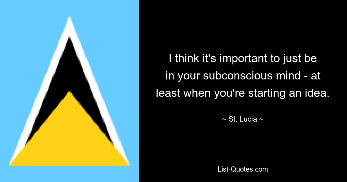 I think it's important to just be in your subconscious mind - at least when you're starting an idea. — © St. Lucia