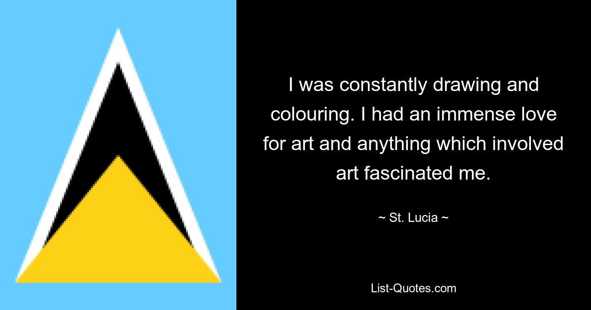 I was constantly drawing and colouring. I had an immense love for art and anything which involved art fascinated me. — © St. Lucia