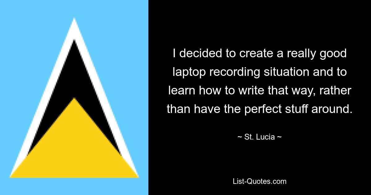 I decided to create a really good laptop recording situation and to learn how to write that way, rather than have the perfect stuff around. — © St. Lucia