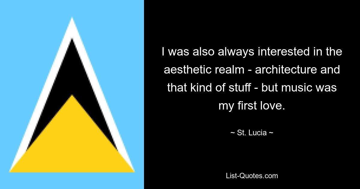 I was also always interested in the aesthetic realm - architecture and that kind of stuff - but music was my first love. — © St. Lucia