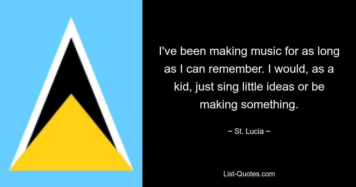 I've been making music for as long as I can remember. I would, as a kid, just sing little ideas or be making something. — © St. Lucia