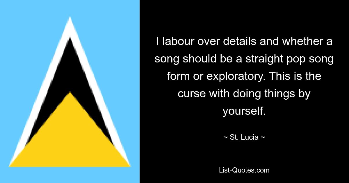 I labour over details and whether a song should be a straight pop song form or exploratory. This is the curse with doing things by yourself. — © St. Lucia