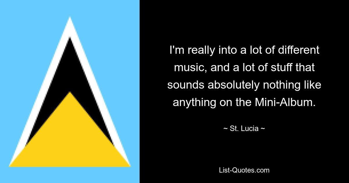 I'm really into a lot of different music, and a lot of stuff that sounds absolutely nothing like anything on the Mini-Album. — © St. Lucia