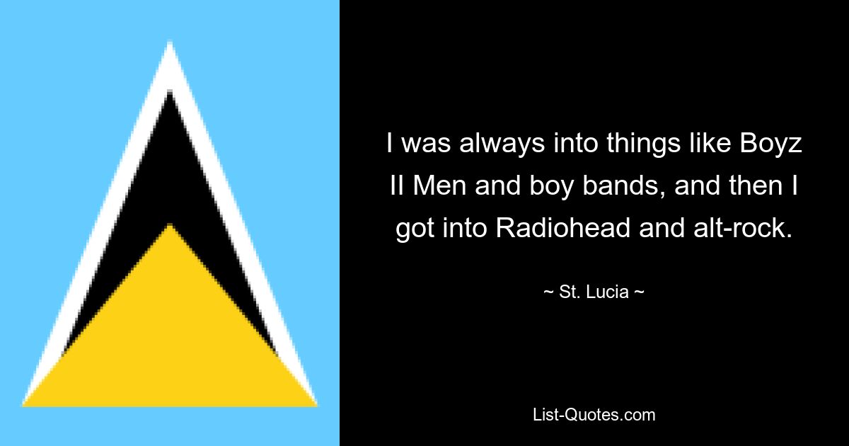 I was always into things like Boyz II Men and boy bands, and then I got into Radiohead and alt-rock. — © St. Lucia