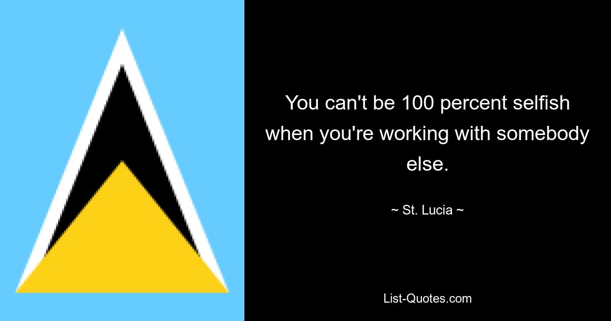 You can't be 100 percent selfish when you're working with somebody else. — © St. Lucia