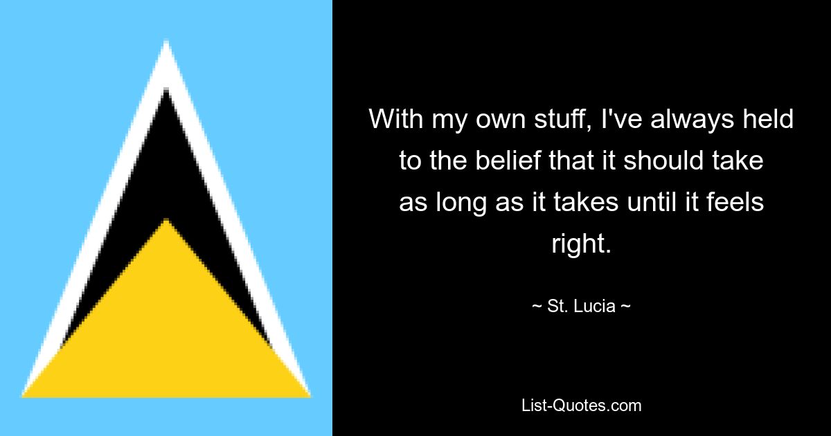 With my own stuff, I've always held to the belief that it should take as long as it takes until it feels right. — © St. Lucia