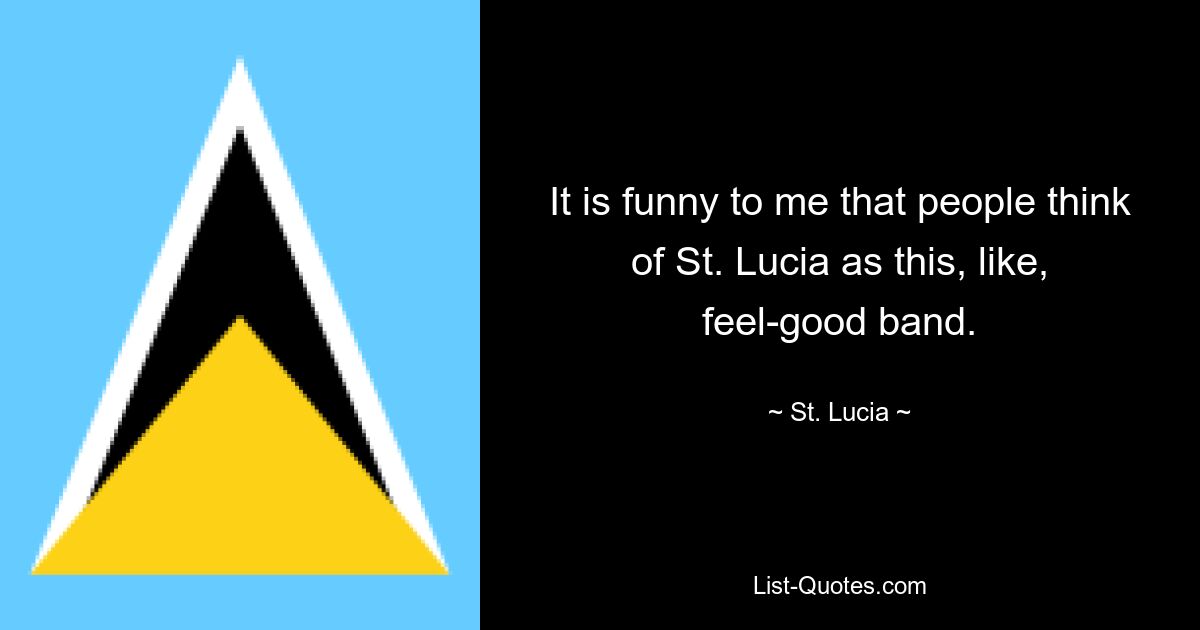 It is funny to me that people think of St. Lucia as this, like, feel-good band. — © St. Lucia