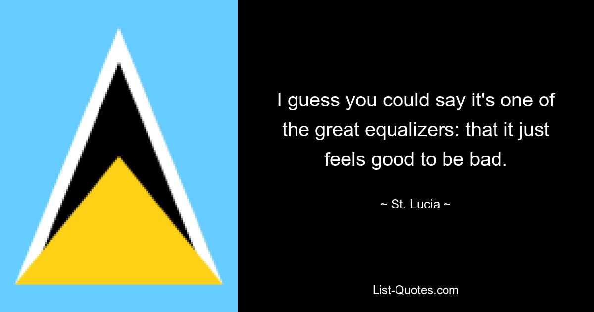 I guess you could say it's one of the great equalizers: that it just feels good to be bad. — © St. Lucia