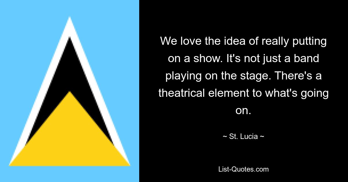 We love the idea of really putting on a show. It's not just a band playing on the stage. There's a theatrical element to what's going on. — © St. Lucia