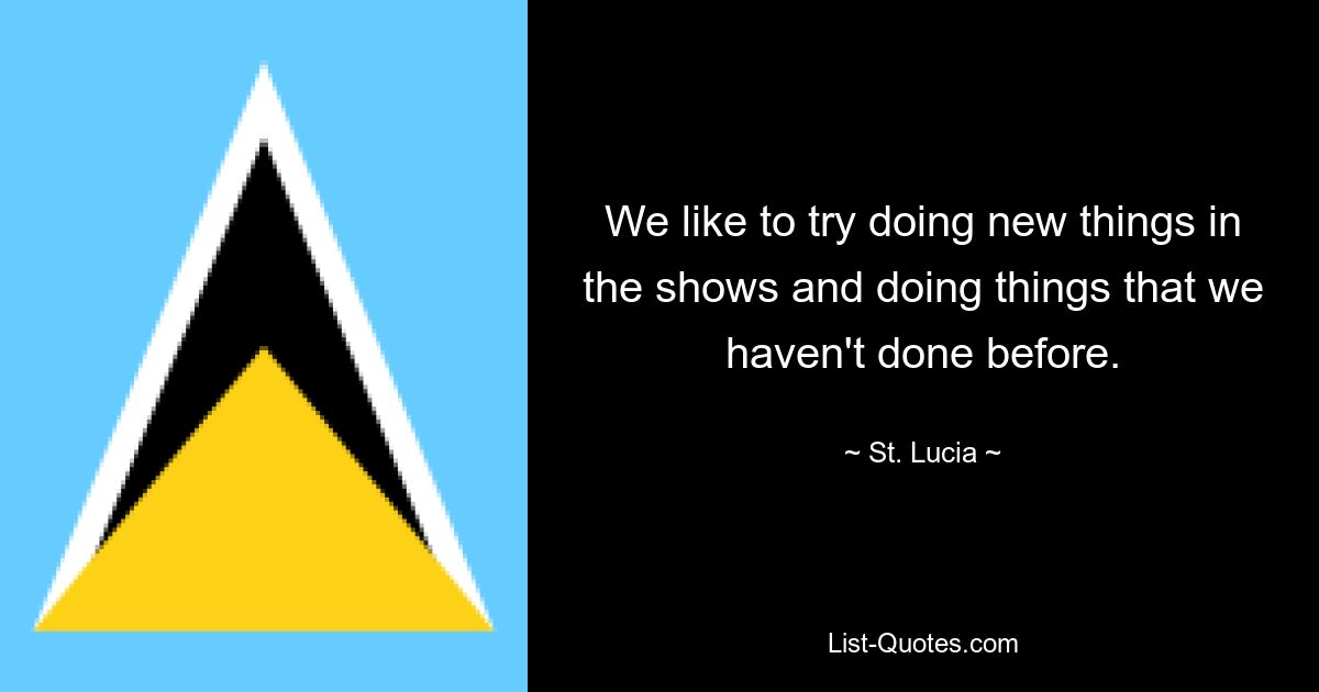 Нам нравится пробовать делать что-то новое в шоу и делать то, чего мы раньше не делали. — © Сент-Люсия