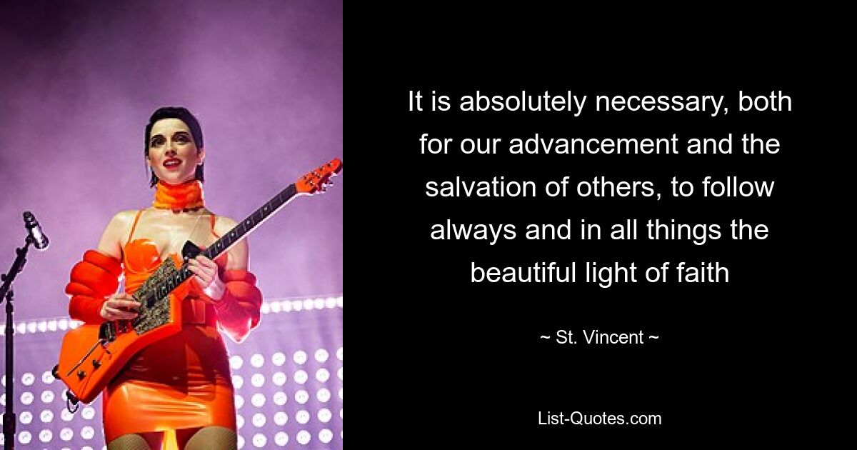 It is absolutely necessary, both for our advancement and the salvation of others, to follow always and in all things the beautiful light of faith — © St. Vincent