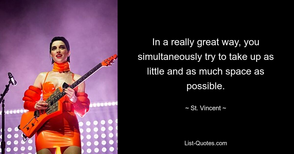 In a really great way, you simultaneously try to take up as little and as much space as possible. — © St. Vincent