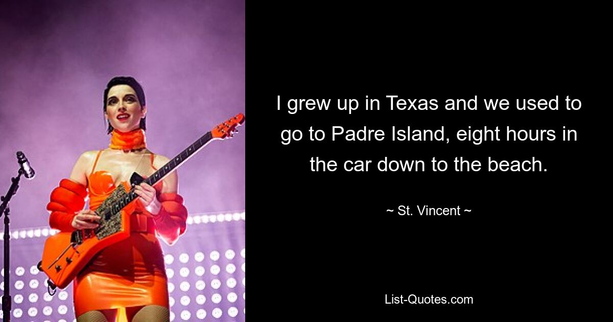 I grew up in Texas and we used to go to Padre Island, eight hours in the car down to the beach. — © St. Vincent