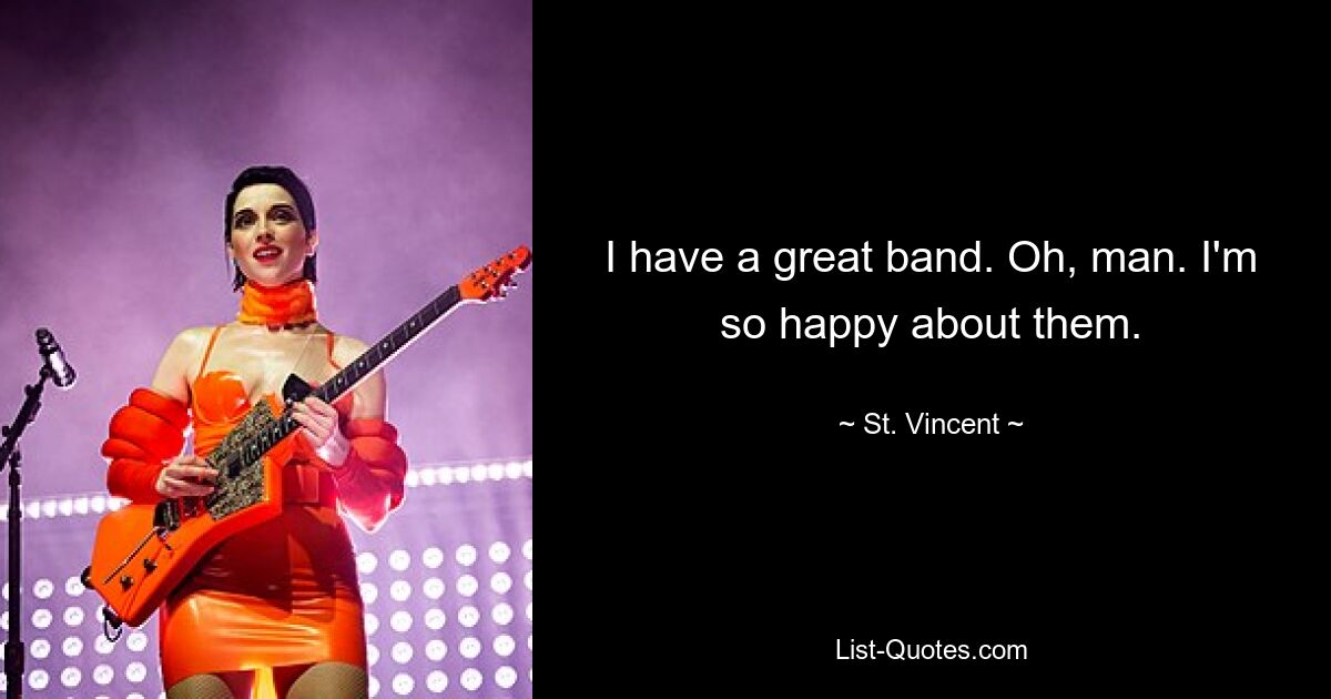 I have a great band. Oh, man. I'm so happy about them. — © St. Vincent