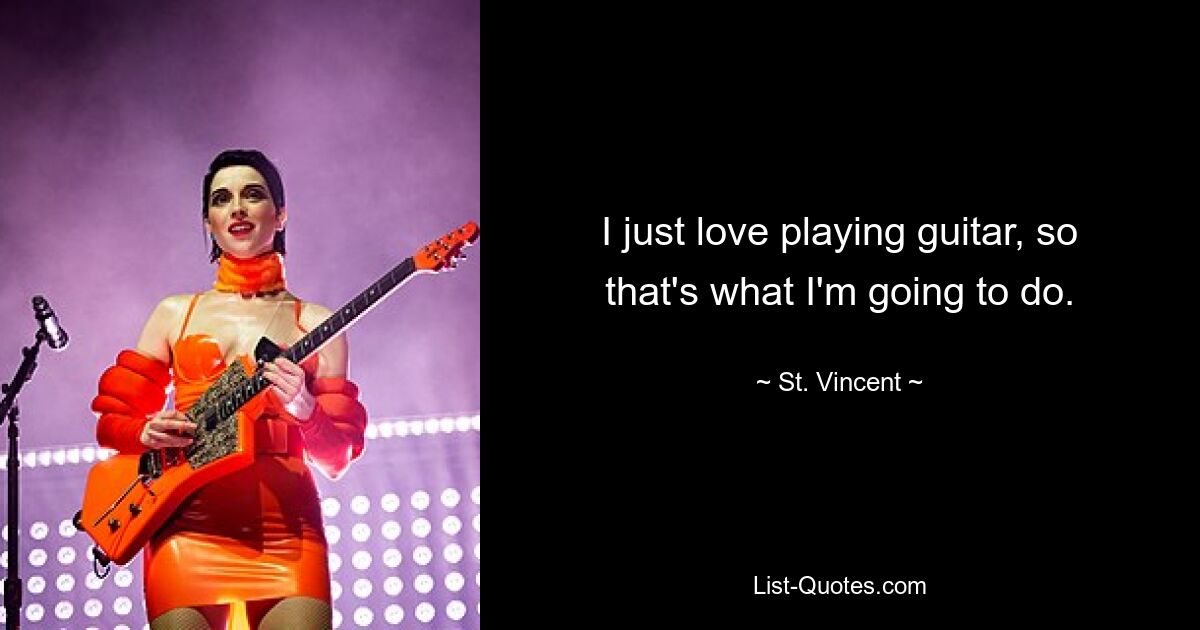 I just love playing guitar, so that's what I'm going to do. — © St. Vincent