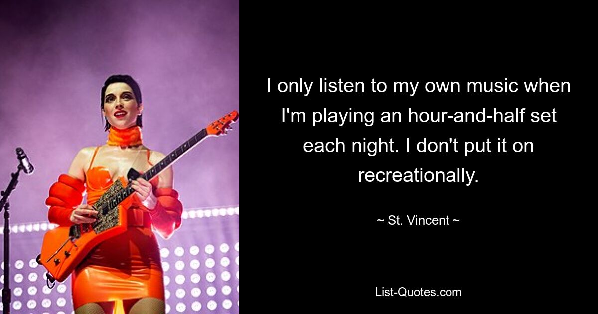 I only listen to my own music when I'm playing an hour-and-half set each night. I don't put it on recreationally. — © St. Vincent