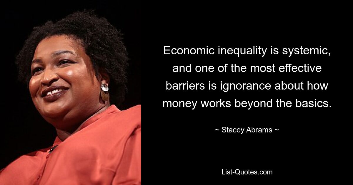 Economic inequality is systemic, and one of the most effective barriers is ignorance about how money works beyond the basics. — © Stacey Abrams