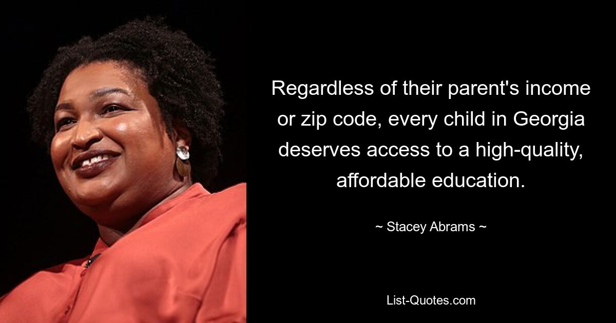 Regardless of their parent's income or zip code, every child in Georgia deserves access to a high-quality, affordable education. — © Stacey Abrams