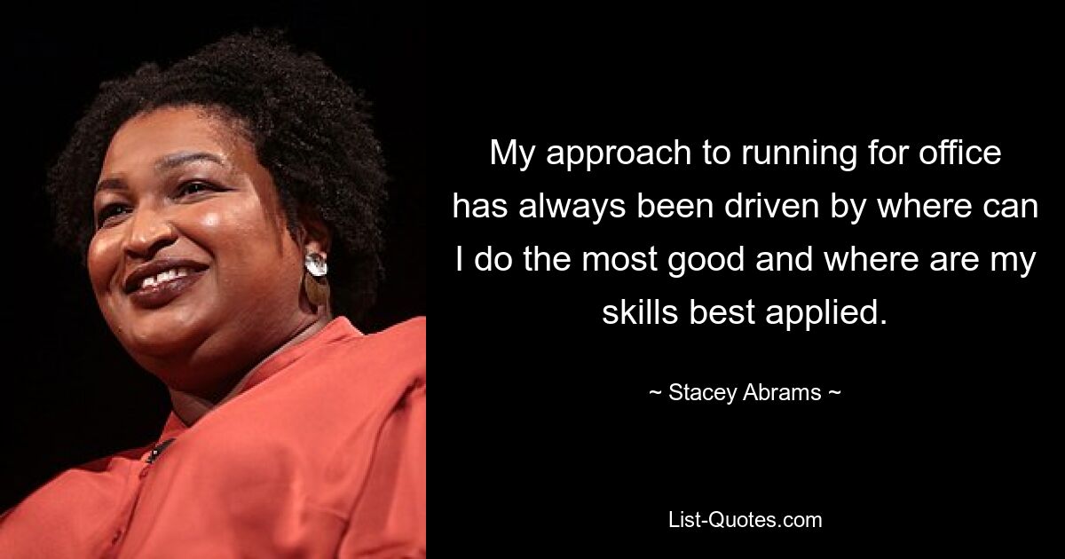 My approach to running for office has always been driven by where can I do the most good and where are my skills best applied. — © Stacey Abrams