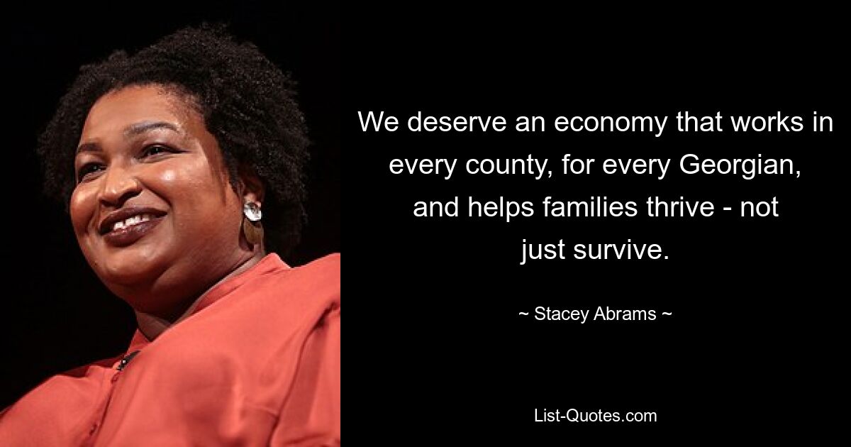 We deserve an economy that works in every county, for every Georgian, and helps families thrive - not just survive. — © Stacey Abrams