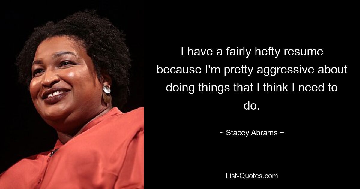 I have a fairly hefty resume because I'm pretty aggressive about doing things that I think I need to do. — © Stacey Abrams