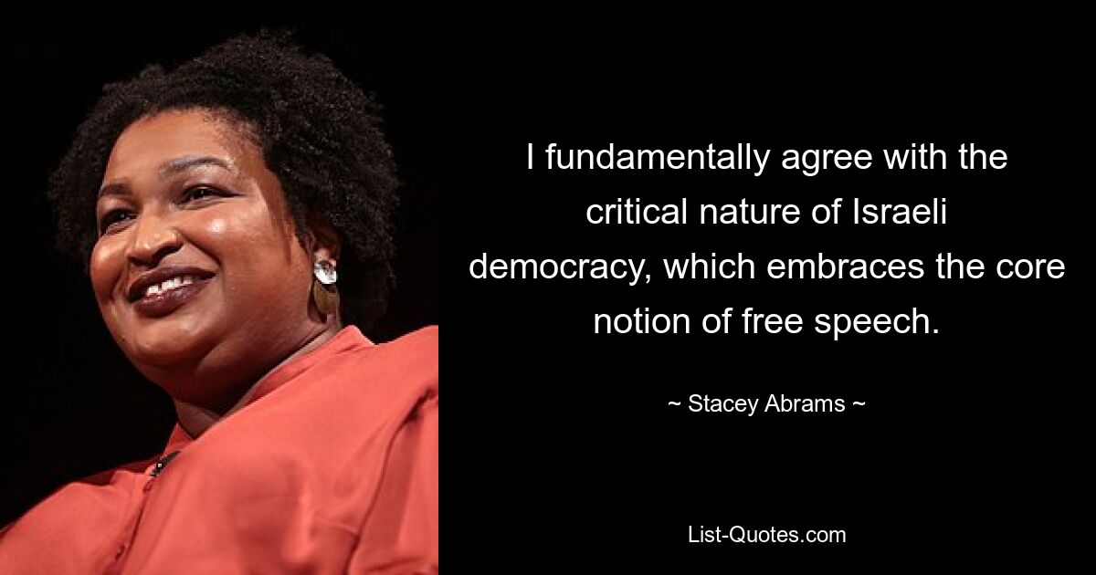 I fundamentally agree with the critical nature of Israeli democracy, which embraces the core notion of free speech. — © Stacey Abrams