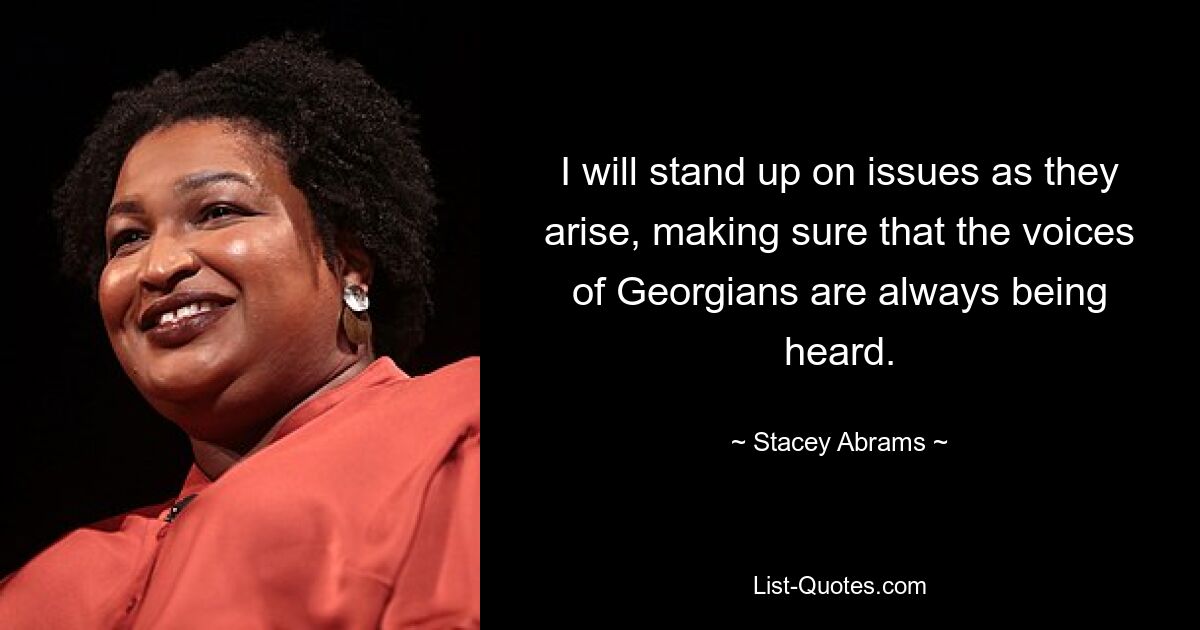 I will stand up on issues as they arise, making sure that the voices of Georgians are always being heard. — © Stacey Abrams