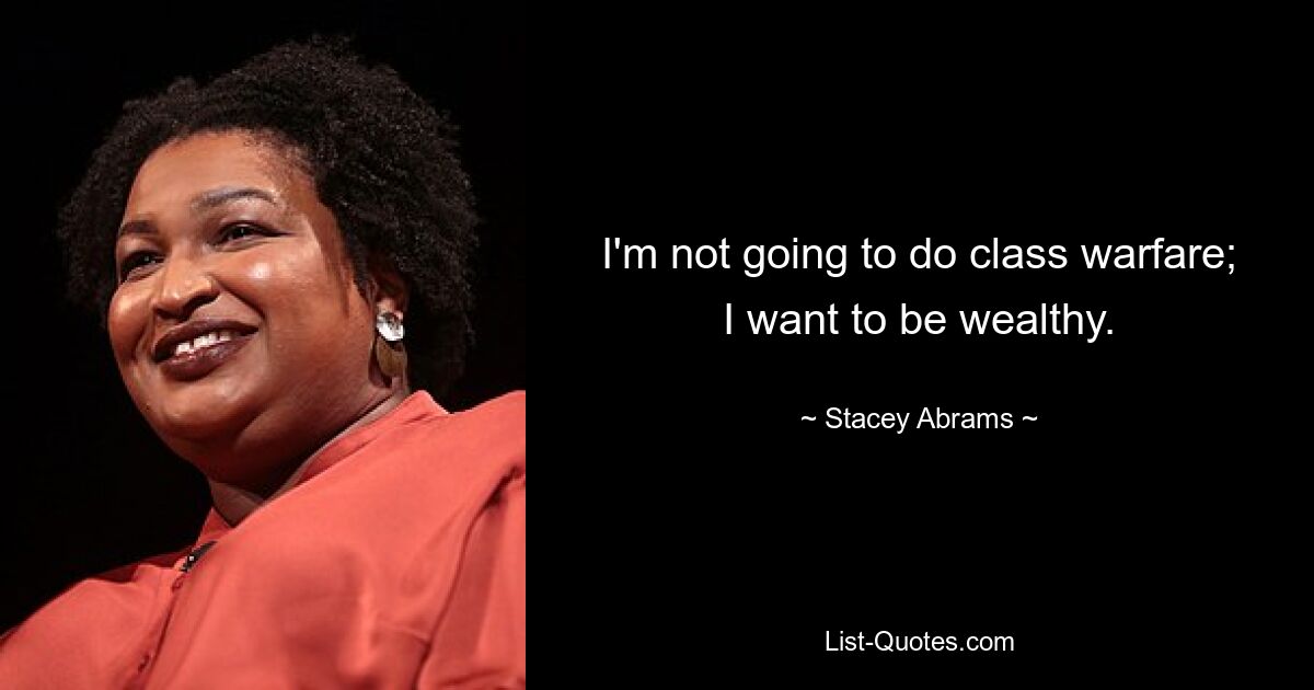 I'm not going to do class warfare; I want to be wealthy. — © Stacey Abrams