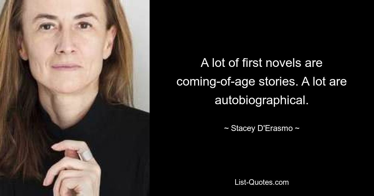 A lot of first novels are coming-of-age stories. A lot are autobiographical. — © Stacey D'Erasmo