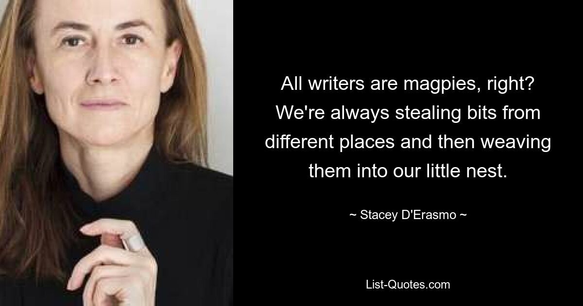 All writers are magpies, right? We're always stealing bits from different places and then weaving them into our little nest. — © Stacey D'Erasmo