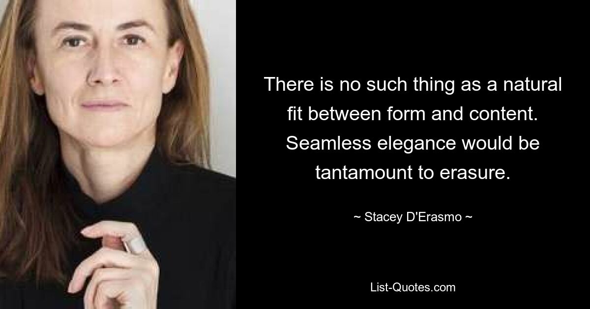 There is no such thing as a natural fit between form and content. Seamless elegance would be tantamount to erasure. — © Stacey D'Erasmo