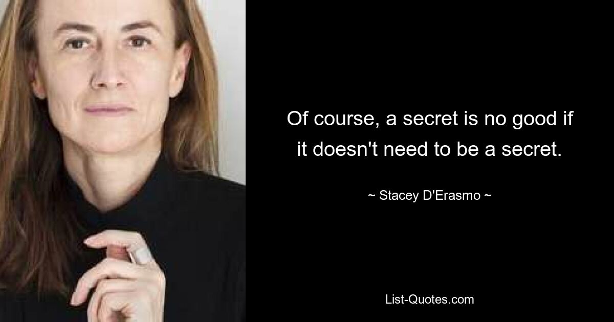 Of course, a secret is no good if it doesn't need to be a secret. — © Stacey D'Erasmo