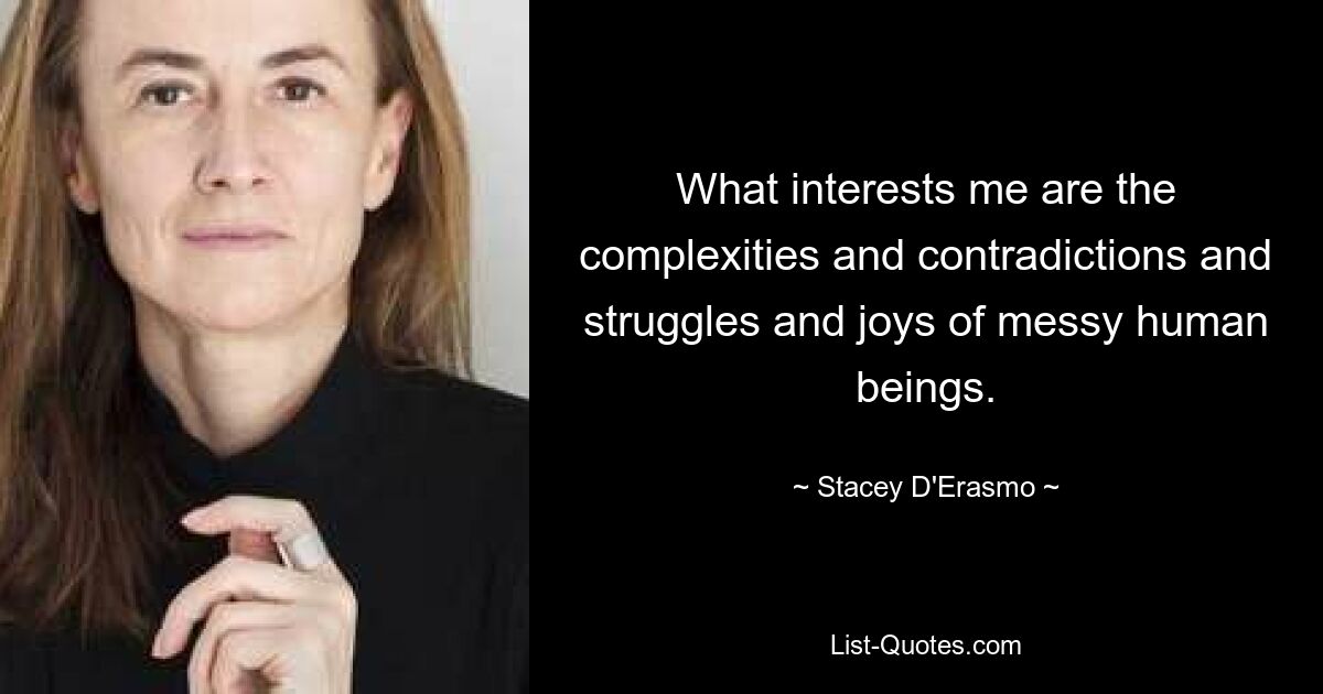 What interests me are the complexities and contradictions and struggles and joys of messy human beings. — © Stacey D'Erasmo