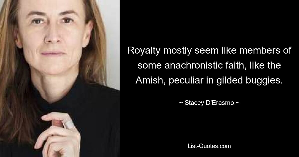 Royalty mostly seem like members of some anachronistic faith, like the Amish, peculiar in gilded buggies. — © Stacey D'Erasmo