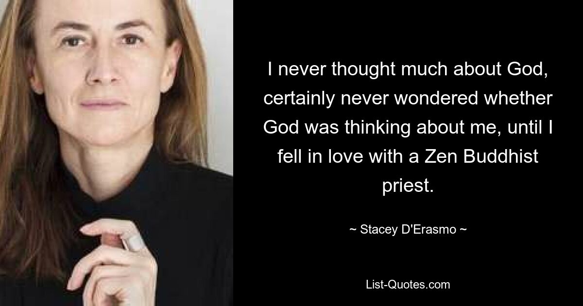 I never thought much about God, certainly never wondered whether God was thinking about me, until I fell in love with a Zen Buddhist priest. — © Stacey D'Erasmo