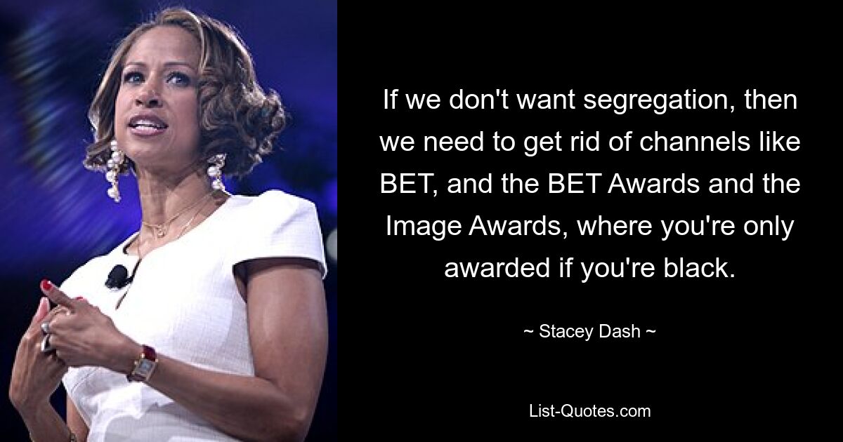 If we don't want segregation, then we need to get rid of channels like BET, and the BET Awards and the Image Awards, where you're only awarded if you're black. — © Stacey Dash