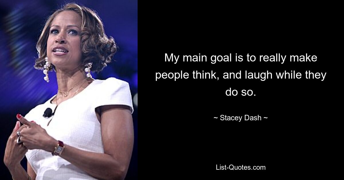 My main goal is to really make people think, and laugh while they do so. — © Stacey Dash