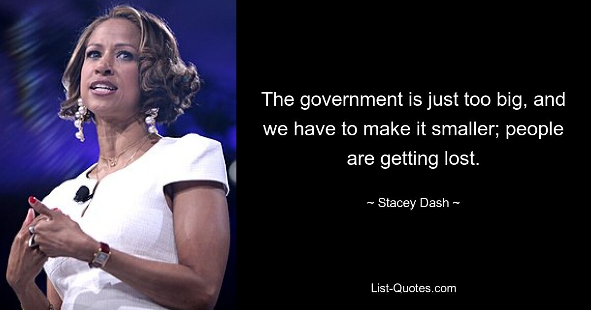 The government is just too big, and we have to make it smaller; people are getting lost. — © Stacey Dash