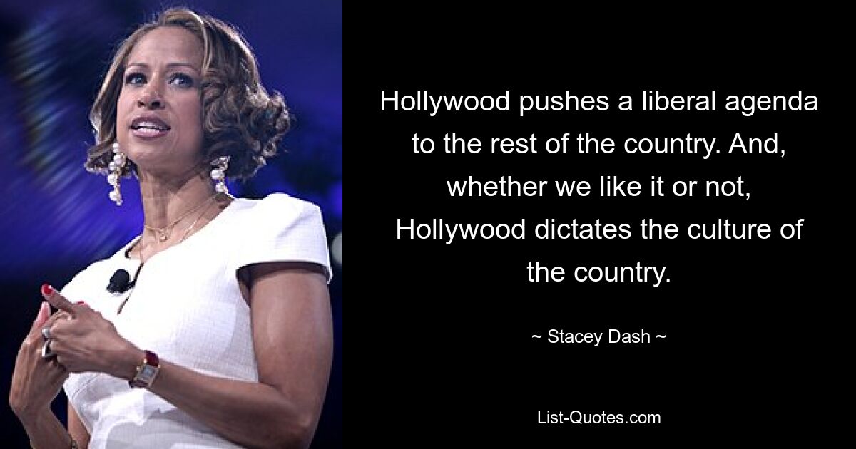 Hollywood pushes a liberal agenda to the rest of the country. And, whether we like it or not, Hollywood dictates the culture of the country. — © Stacey Dash