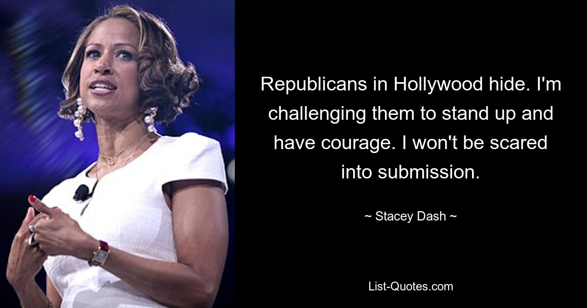 Republicans in Hollywood hide. I'm challenging them to stand up and have courage. I won't be scared into submission. — © Stacey Dash