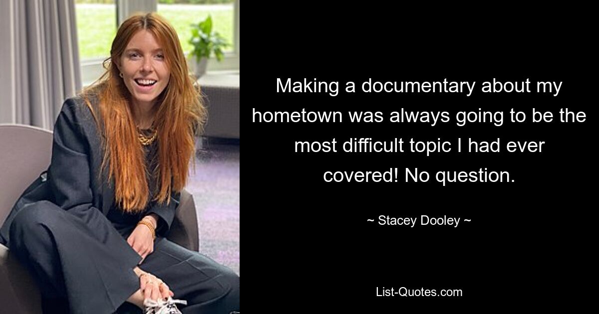 Making a documentary about my hometown was always going to be the most difficult topic I had ever covered! No question. — © Stacey Dooley