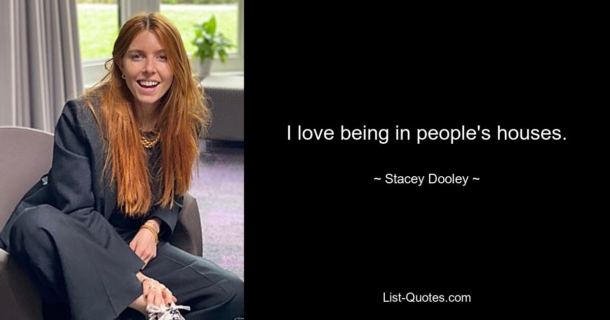 I love being in people's houses. — © Stacey Dooley