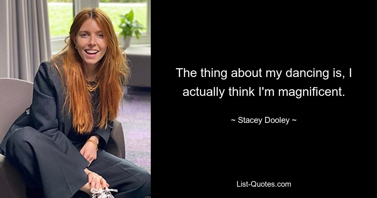 The thing about my dancing is, I actually think I'm magnificent. — © Stacey Dooley