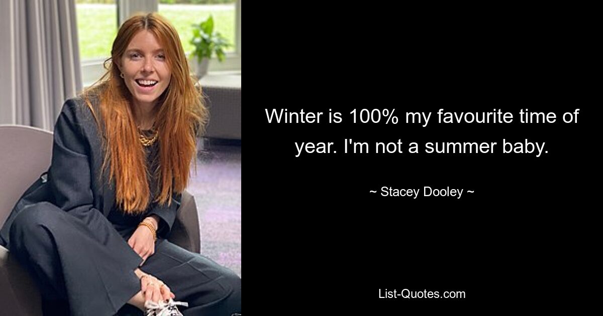 Winter is 100% my favourite time of year. I'm not a summer baby. — © Stacey Dooley