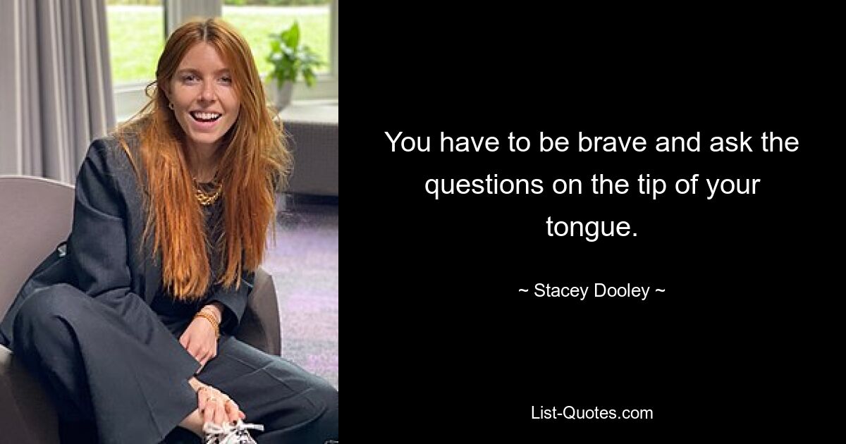 You have to be brave and ask the questions on the tip of your tongue. — © Stacey Dooley