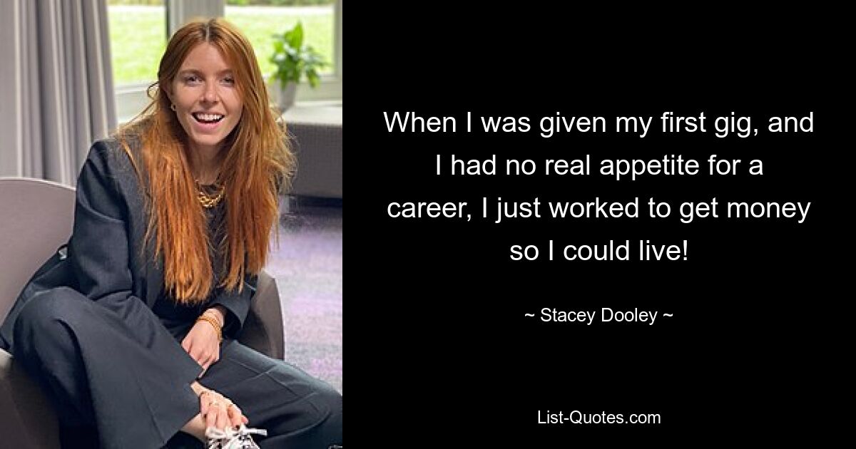 When I was given my first gig, and I had no real appetite for a career, I just worked to get money so I could live! — © Stacey Dooley