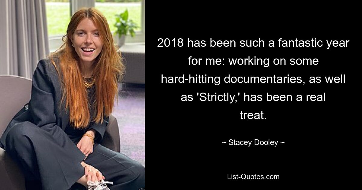 2018 has been such a fantastic year for me: working on some hard-hitting documentaries, as well as 'Strictly,' has been a real treat. — © Stacey Dooley